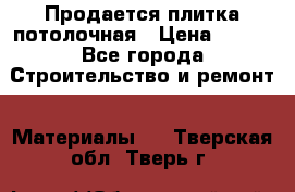 Продается плитка потолочная › Цена ­ 100 - Все города Строительство и ремонт » Материалы   . Тверская обл.,Тверь г.